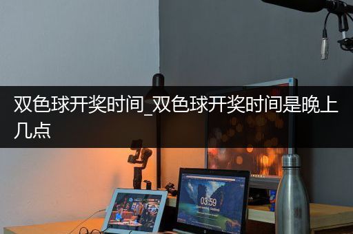 双色球开奖时间_双色球开奖时间是晚上几点